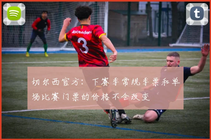 切尔西官方：下赛季常规季票和单场比赛门票的价格不会改变
