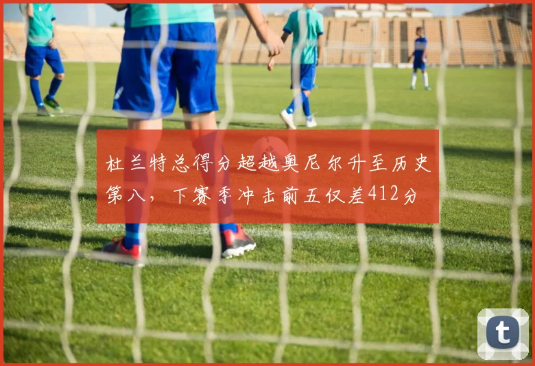 杜兰特总得分超越奥尼尔升至历史第八，下赛季冲击前五仅差412分