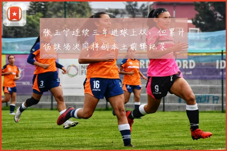 张玉宁连续三年进球上双，但累计伤缺场次同样创本土前锋纪录